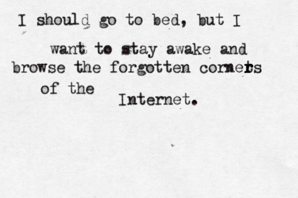 At the dr I should go to bed, but I want to stay awake and browse the forgotten cornet r r r rs of the Internet.