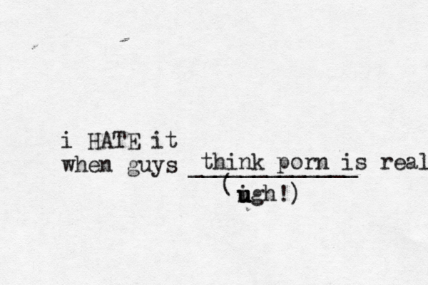 i HATE it when guys _____________ ( igh u u u u think porn is real