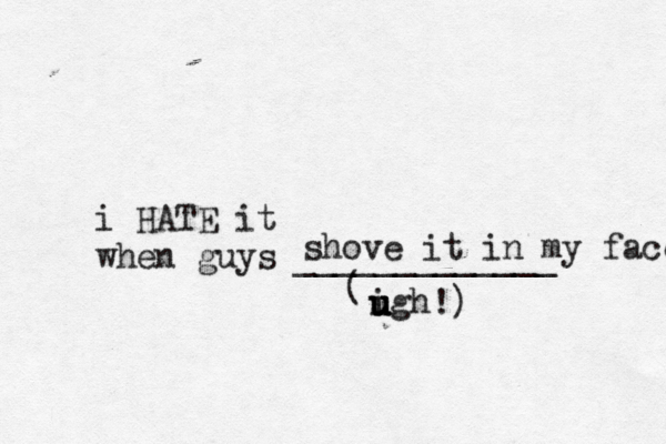 i HATE it when guys _____________ ( igh u u u u shove it in my face