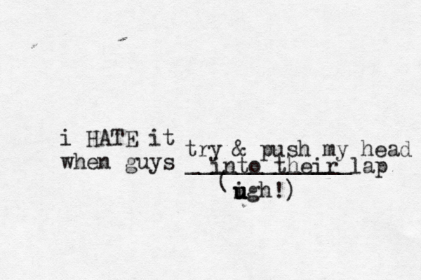 i HATE it when guys _____________ ( igh u u u u try & push my head into their lap
