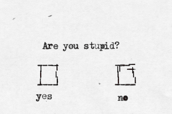 Are you stupid? --- --- | | | | ---- ---- | | | | | _ _ | | | | | _ yes no