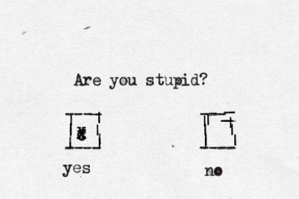 Are you stupid? --- --- | | | | ---- ---- | | | | | _ _ | | | | | _ yes n c x X X 