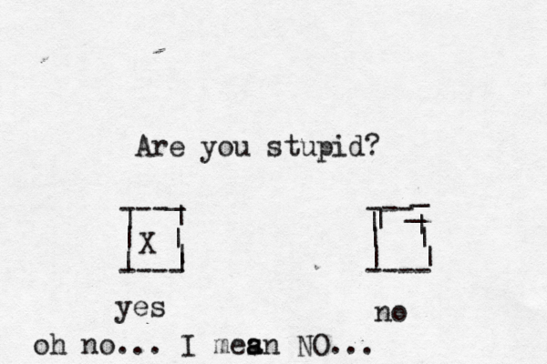 Are you stupid? --- --- | | | | ---- ---- | | | | | _ _ | | | | | _ yes n X oh no... I mes a an NO..
