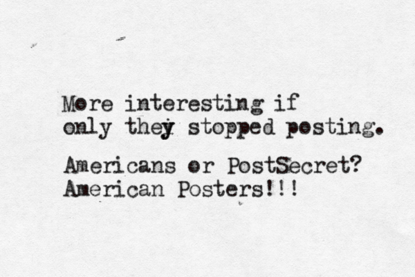 More interesting if only thei y y stopped posting Americans or PostSecret? American Posters!!!