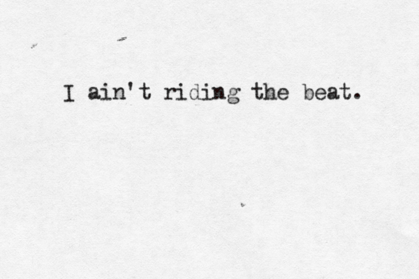 I ain't riding the beat.
