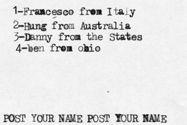 1-Francesco from Italy POST YOUR NAME POST YOUR NAM 2-Hung from Austral 3-Danny from the State 4-ben from obio h