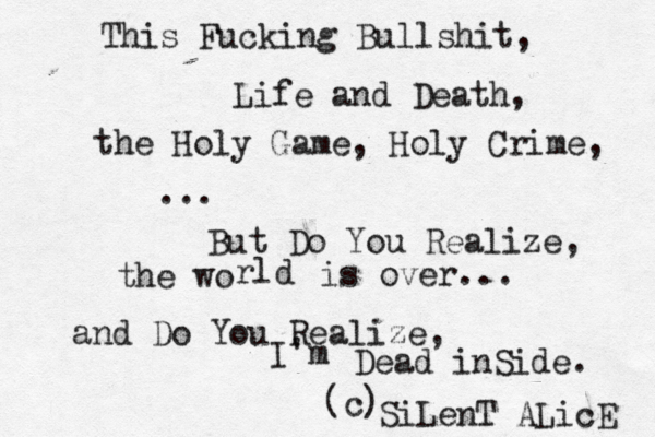 This Fucking Bullshit, Life and Death, the Holy Game, Holy Crime, ... But Do You Realize, the wo rld is over... and Do You Realize, I'm Dead inSide. (c) SiLenT ALicE