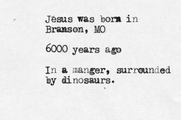 Jesus was born in Branson, MO 6000 years ago In a manger, surrounded by dinosaurs.