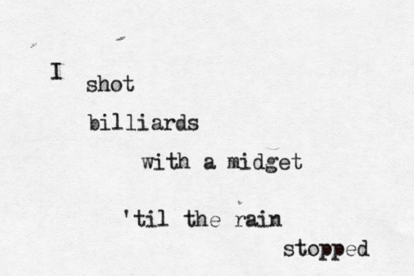 I shot billiards with a midget 'til the rain stopped