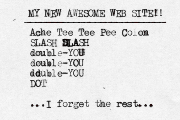 Ache Tee Tee Pee Colon SLASH DLA SLASH double-YOU double-YOU dd ouble-YOU DOT ...I forget the rest... MY NEW AWESOME WEB SITE!! __________________________