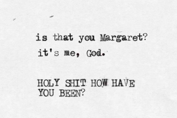 is that you Marga it's me, God. HOLY SHIT HOW HAVE YOU BEEN?