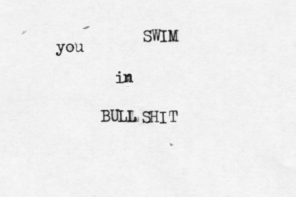 you SWIM in BULL SHIT