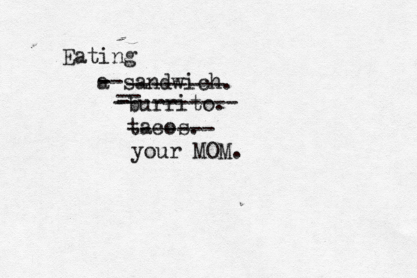 Eating a sandwich -------- burrito -- - ---------- taco -- - ------- your MOM