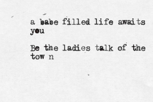 a babe filled life awaits you Be the ladies talk of the tow n