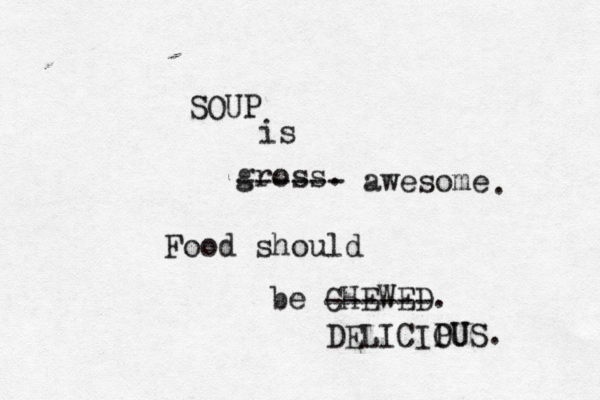 SOUP is gross. Food should be CHEWE ------ awesome ------ DELICIPU OUS. .