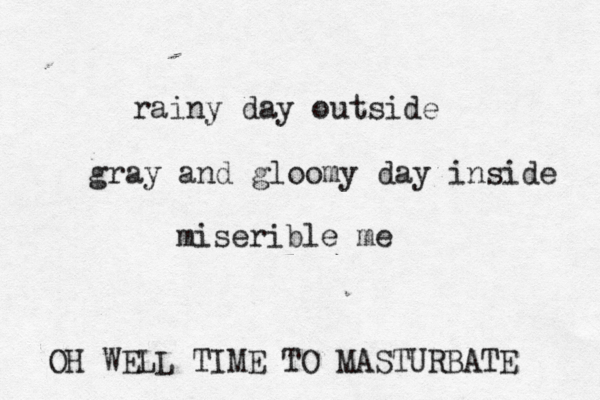 rainy day outside gray and gloomy day inside miserible OH WELL TIME TO MASTURBATE