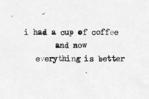 i had a cup of coffee and now everything is better