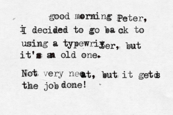 good morning p Peter, i I decided to go ba ck to using a typewriy t ter, but it's a n old one. Not very nee a at, but it getd s the job done
