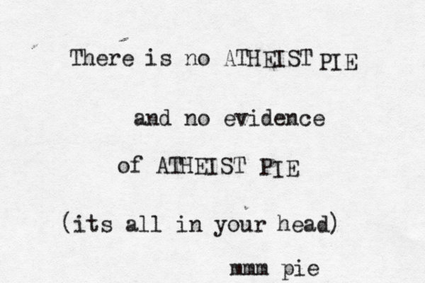 There is no ATHEIST and no evidence of ATHEIST (its all in your head PIE PIE mmm pie