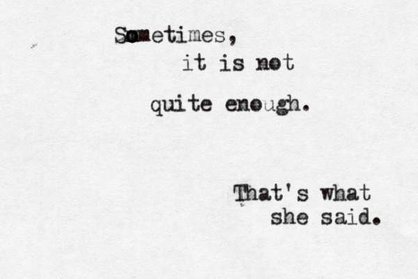 Sm o o ometimes, it is not quite enough That's what she said.