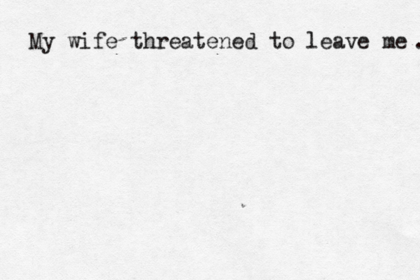 My wife threatened to leave me .