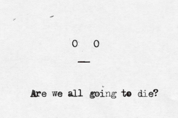O O _ Are we all going to die?