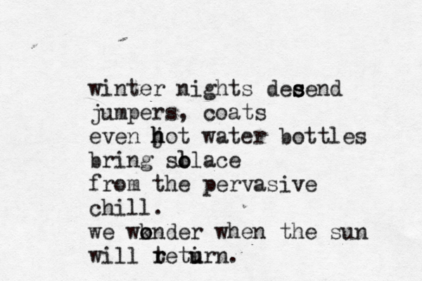 winter nights decend s s s jumpers, coats even jot h h h water bottles bring slla o o ce from the pervasive chill. we wkn o o der when the sun will te r r tir u u n.