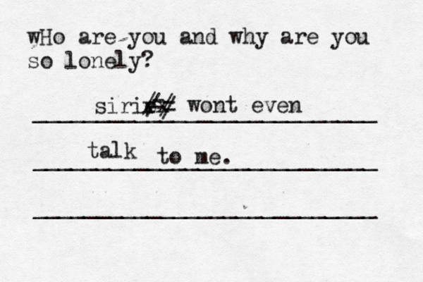 wHo are you and why are you so lonely? ___________________________ ___________________________ __________________________ sirie xx = = / // / wont even talk to me 