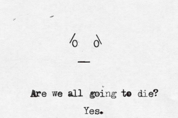 O O _ Are we all going to di / \ Yes.