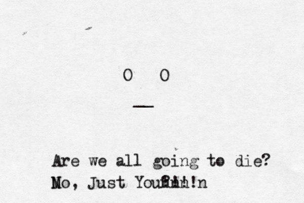 O O _ Are we all going to die M No, Just You? n 'n !n !!