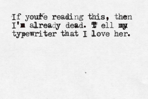 If youre ' reading this, then I'm already dead . t T ell mu y y typewriter that I love her.