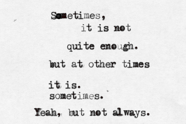 Sm o o ometimes, it is not quite enough but at other times it is. sometimes Yeah, but not always