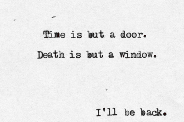 Time is but a door. Death is but a window. I'll be back.