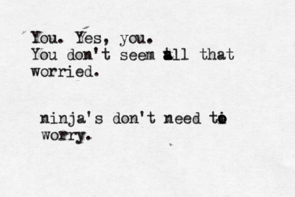You . Yes, you. You don't seem t a a a all that worried ninja's don't need ti o o worry