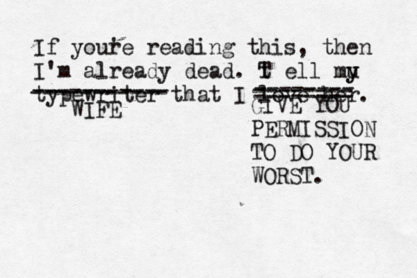 If youre ' reading this, then I'm already dead . t T ell mu y y typewriter that I love he ----------- ----------- -------- -------- -------- WIFE GIVE YOU PERMISSION TO DO YOUR WORST.