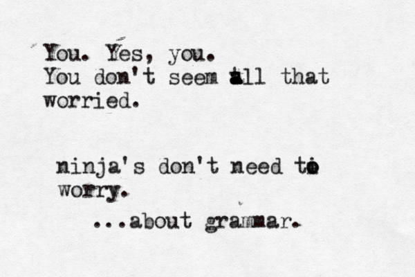 You . Yes, you. You don't seem t a a a all that worried ninja's don't need ti o o worr ...about grammar.