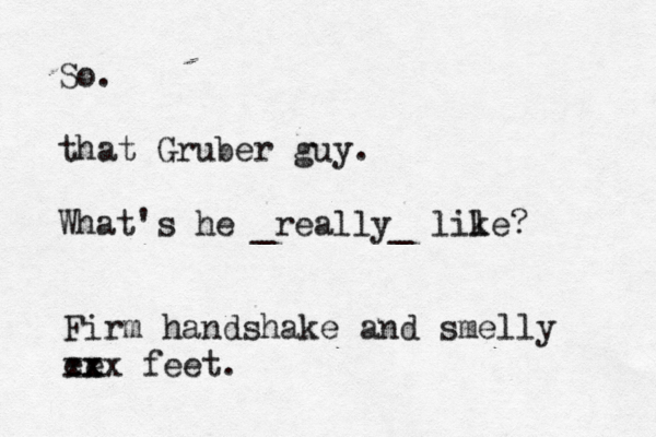 So. that Gruber guy. What's he _really_ lile k Firm handshake and smelly ee xx xx feet .