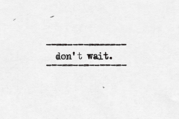 --------------- --------------- don't wait.
