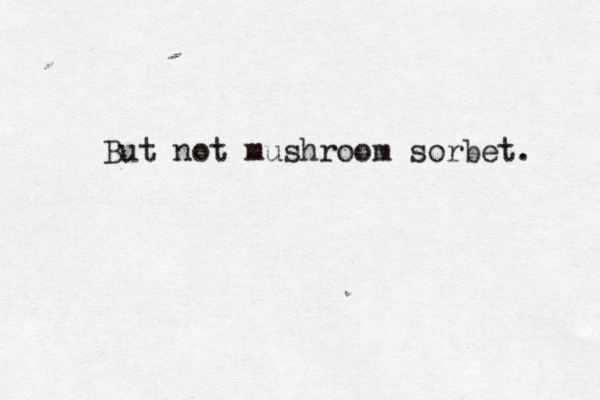But not mushroom sorbet.