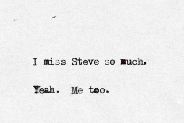 I miss Steve so muc Yeah. e Me too.
