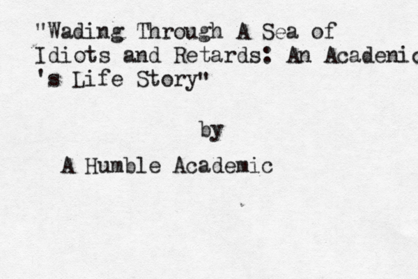 "Wading Through A Sea of Idiots and Retards: An Acadenic 's Life Story " by A Humble Academi