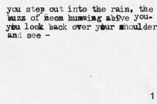 you step out into the rain, the buzz of neon humming abive o you . yiu o o look back over yiur o o o shoulder and see - 1