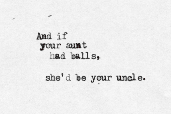 And if your aunt had balls, she'd be your uncle.