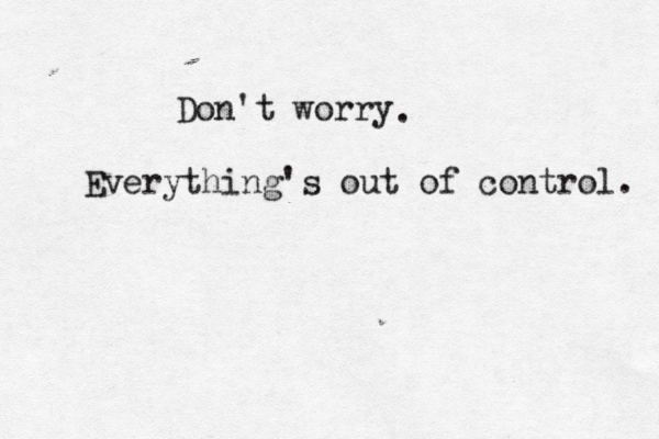 Don't worry Everything’ 's out of control. .