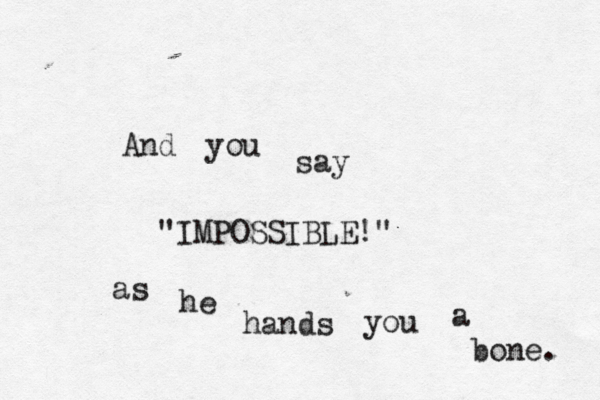 And you say "IMPOSSIBLE!" as he hands you a bone.