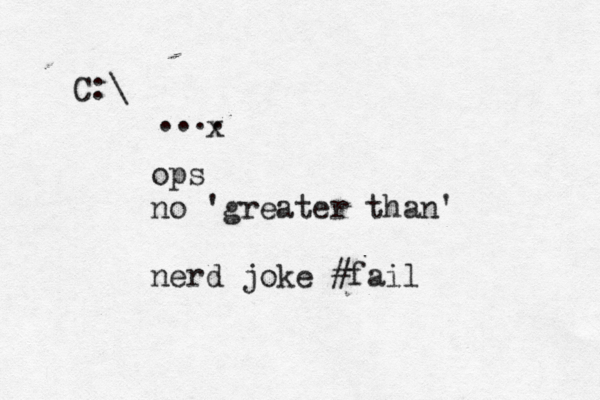 C:\ ops no > < 'greater than' nerd joke #fail .... x
