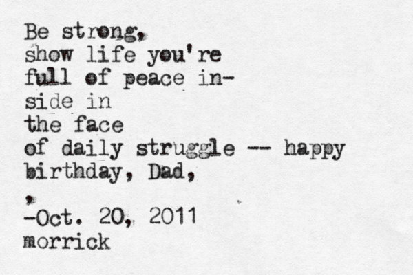 Be strong, show life you're full of peace in- side in the face of daily struggle -- happy birthday, Dad , , -Oct. 20, 2011 morric