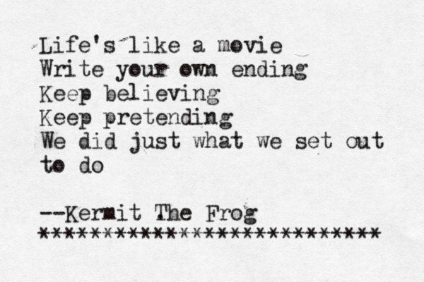 Life's like a movie Write your own ending Keep believing Keep pretending We did just what we set out to do --Kermit . The Frog *************************** <><