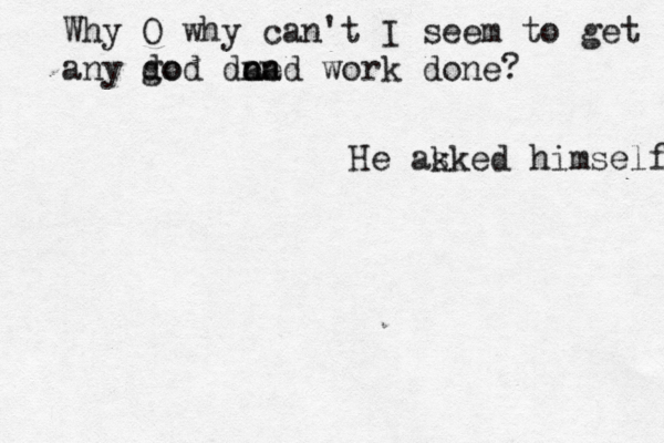 Why O why can't I seem to get any do god doa n a ned work done? He ak sked himself