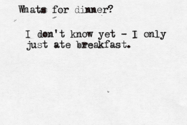Whats for dinner I don't know yet - I only just ate breakfast